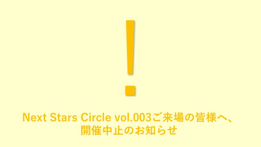 Next Stars Circle vol.003ご来場の皆様へ、開催中止のお知らせ